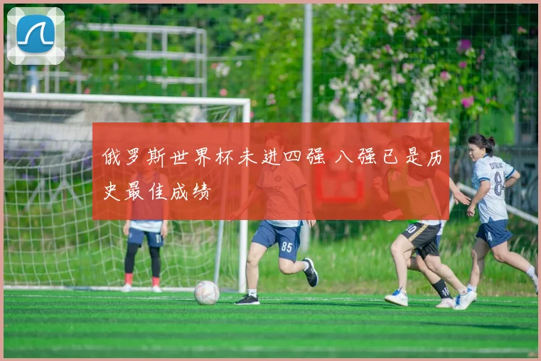 俄罗斯世界杯未进四强 八强已是历史最佳成绩