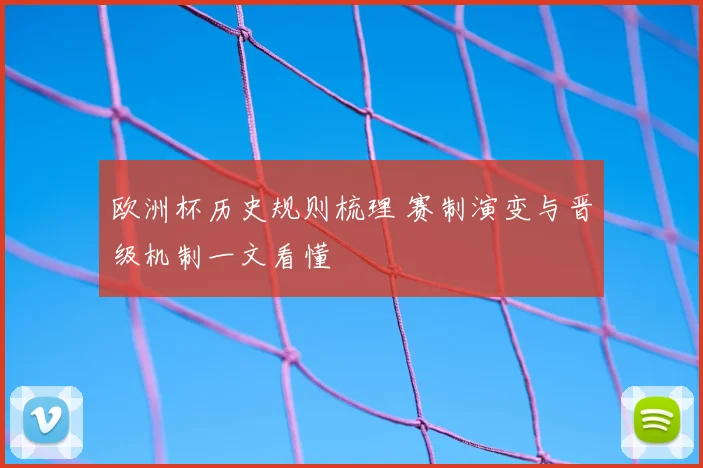 欧洲杯历史规则梳理 赛制演变与晋级机制一文看懂