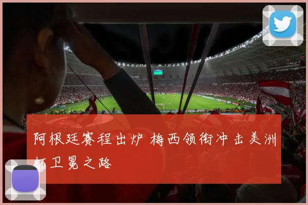 阿根廷赛程出炉 梅西领衔冲击美洲杯卫冕之路