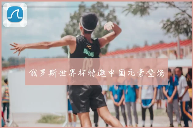 俄罗斯世界杯特邀中国元素登场