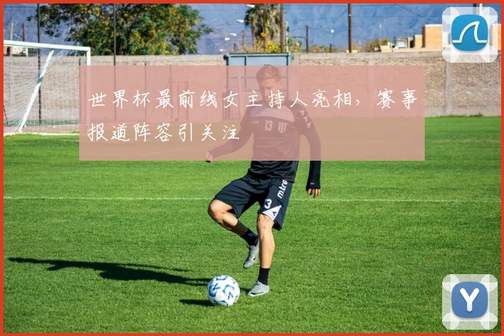 世界杯最前线女主持人亮相,赛事报道阵容引关注