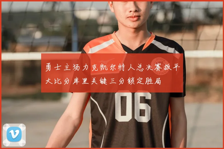 勇士主场力克凯尔特人总决赛扳平大比分库里关键三分锁定胜局