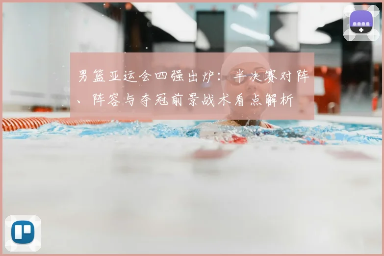 男篮亚运会四强出炉：半决赛对阵、阵容与夺冠前景战术看点解析