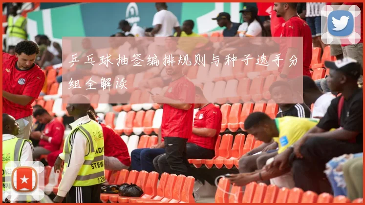 乒乓球抽签编排规则与种子选手分组全解读