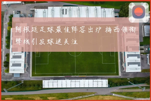 阿根廷足球最佳阵容出炉 梅西领衔锋线引发球迷关注