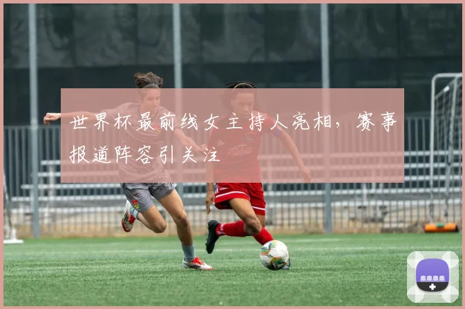 世界杯最前线女主持人亮相，赛事报道阵容引关注