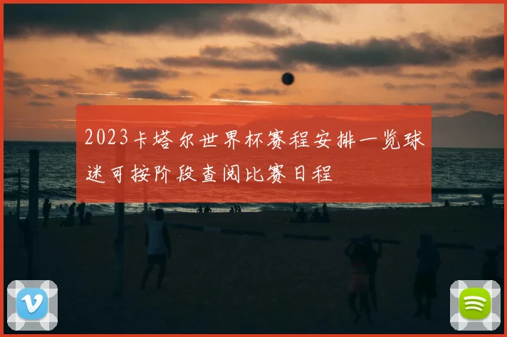 2023卡塔尔世界杯赛程安排一览球迷可按阶段查阅比赛日程