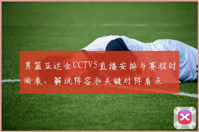 男篮亚运会CCTV5直播安排与赛程时间表、解说阵容和关键对阵看点