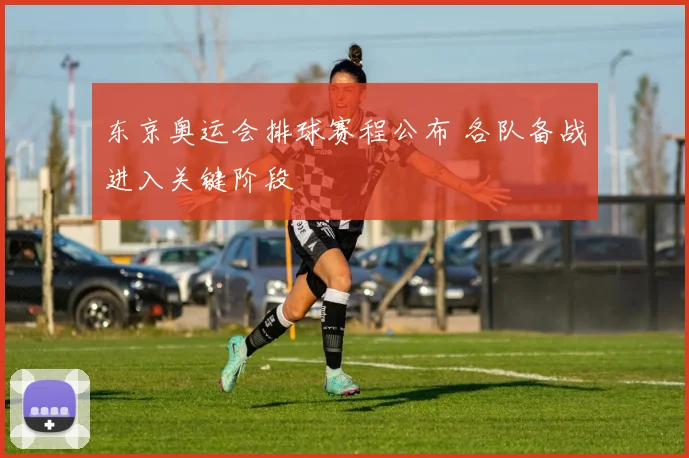 东京奥运会排球赛程公布 各队备战进入关键阶段