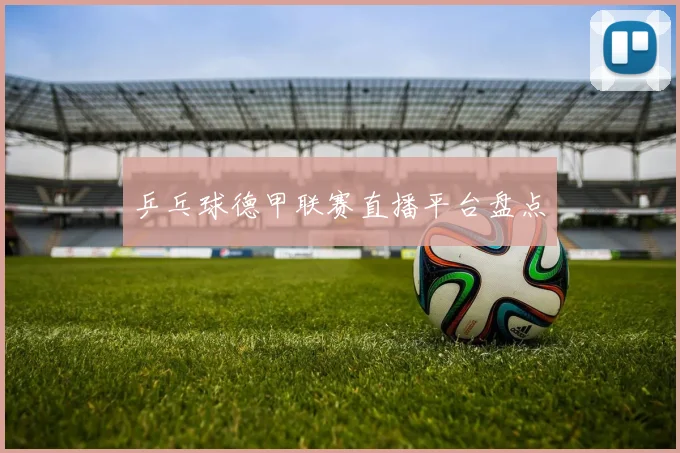 乒乓球德甲联赛直播平台盘点