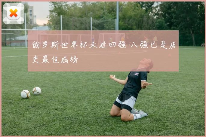 俄罗斯世界杯未进四强 八强已是历史最佳成绩
