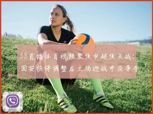 55直播体育视频聚焦中超焦点战:国安伤停调整后主场迎战申花争夺前三名