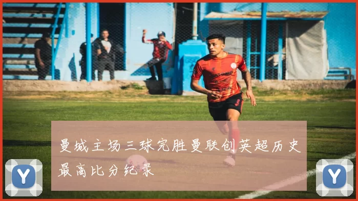 曼城主场三球完胜曼联创英超历史最高比分纪录