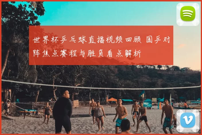 世界杯乒乓球直播视频回顾 国乒对阵焦点赛程与胜负看点解析