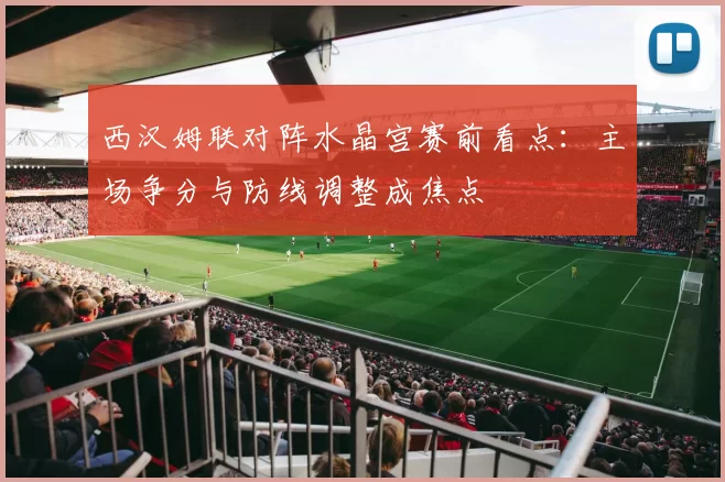 西汉姆联对阵水晶宫赛前看点：主场争分与防线调整成焦点