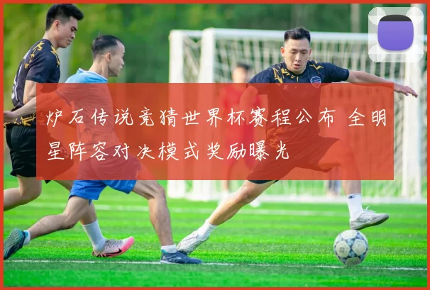 炉石传说竞猜世界杯赛程公布 全明星阵容对决模式奖励曝光