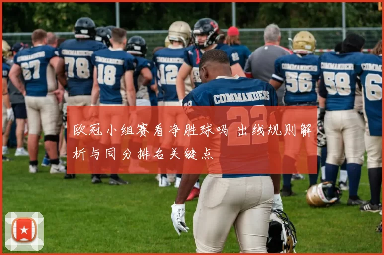 欧冠小组赛看净胜球吗 出线规则解析与同分排名关键点