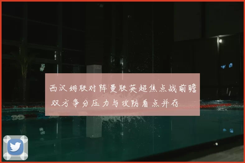 西汉姆联对阵曼联英超焦点战前瞻 双方争分压力与攻防看点并存