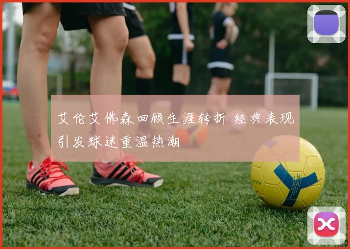 艾伦艾佛森回顾生涯转折 经典表现引发球迷重温热潮