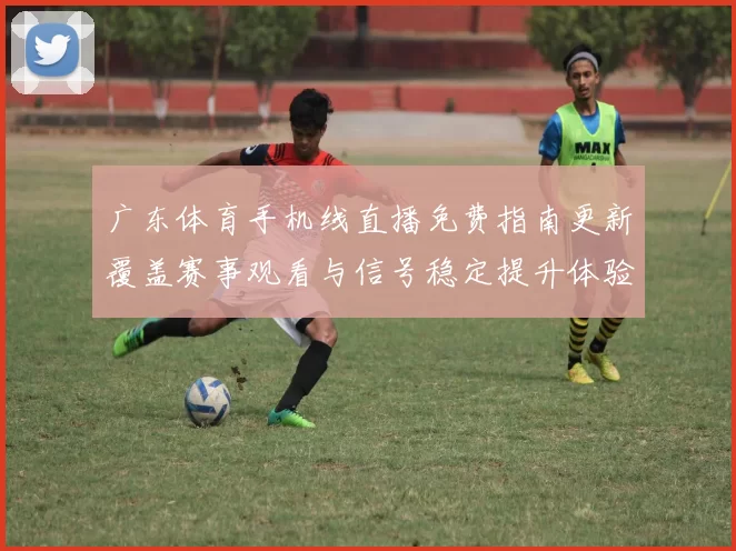 广东体育手机线直播免费指南更新覆盖赛事观看与信号稳定提升体验