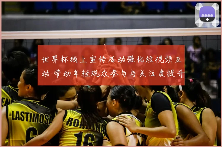 世界杯线上宣传活动强化短视频互动 带动年轻观众参与与关注度提升