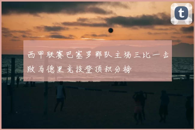 西甲联赛巴塞罗那队主场三比一击败马德里竞技登顶积分榜