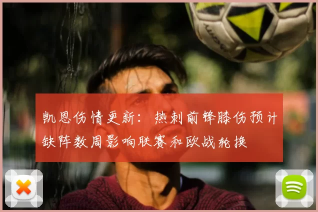 凯恩伤情更新：热刺前锋膝伤预计缺阵数周影响联赛和欧战轮换