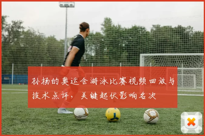 孙杨的奥运会游泳比赛视频回放与技术点评,关键起伏影响名次