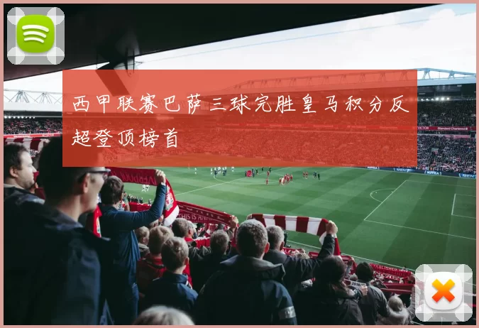 西甲联赛巴萨三球完胜皇马积分反超登顶榜首