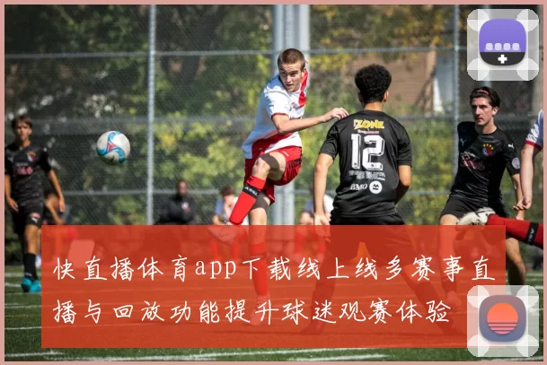 快直播体育app下载线上线多赛事直播与回放功能提升球迷观赛体验