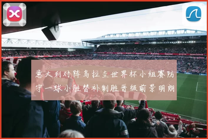 意大利对阵乌拉圭世界杯小组赛防守一球小胜替补制胜晋级前景明朗