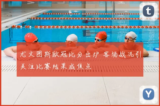 尤文图斯欧冠比分出炉 客场战况引关注比赛结果成焦点