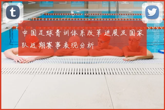 中国足球青训体系改革进展及国家队近期赛事表现分析