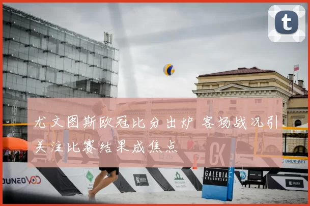 尤文图斯欧冠比分出炉 客场战况引关注比赛结果成焦点