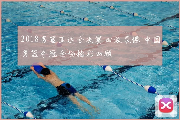 2018男篮亚运会决赛回放录像 中国男篮夺冠全场精彩回顾