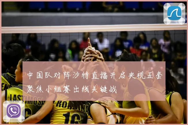 中国队对阵沙特直播开启央视五套聚焦小组赛出线关键战