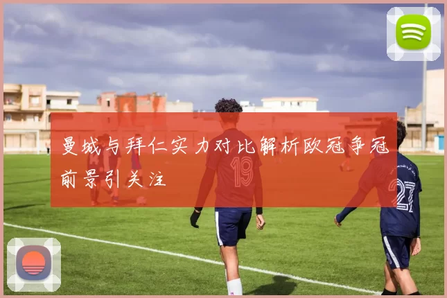 曼城与拜仁实力对比解析欧冠争冠前景引关注