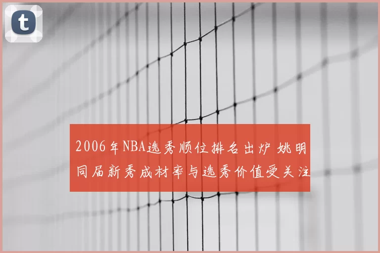 2006年NBA选秀顺位排名出炉 姚明同届新秀成材率与选秀价值受关注