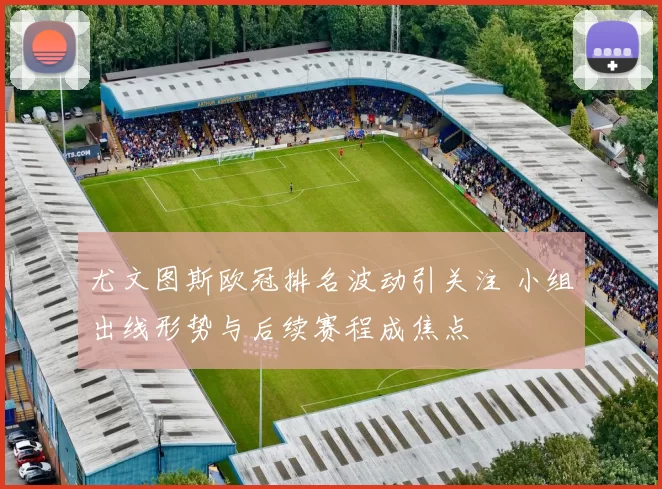 尤文图斯欧冠排名波动引关注 小组出线形势与后续赛程成焦点