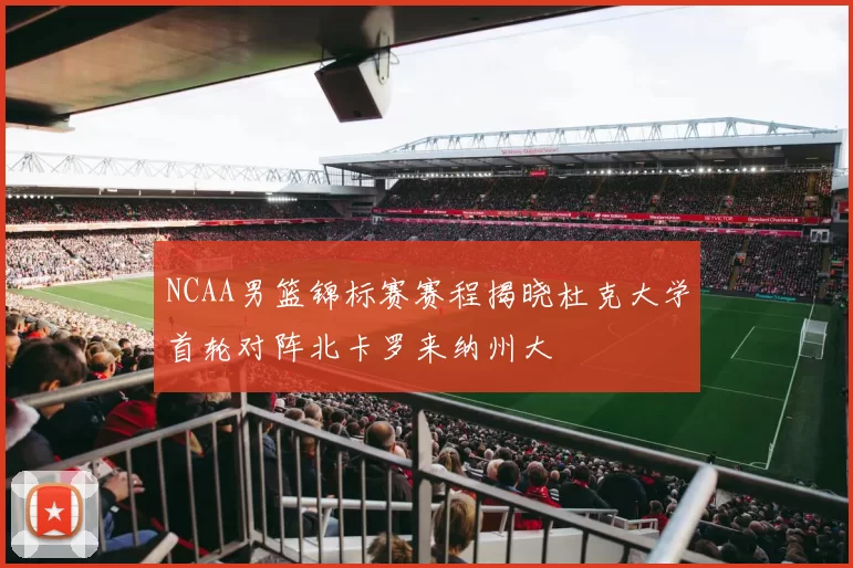 NCAA男篮锦标赛赛程揭晓杜克大学首轮对阵北卡罗来纳州大