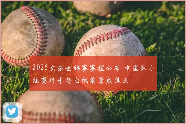 2025女排世锦赛赛程公布 中国队小组赛对手与出线前景成焦点