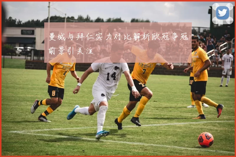 曼城与拜仁实力对比解析欧冠争冠前景引关注