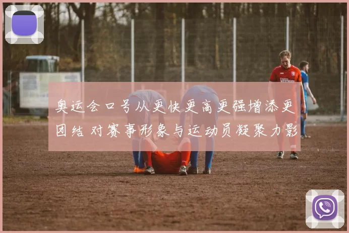 奥运会口号从更快更高更强增添更团结 对赛事形象与运动员凝聚力影响分析