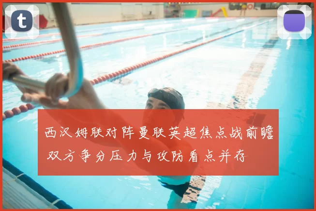 西汉姆联对阵曼联英超焦点战前瞻 双方争分压力与攻防看点并存