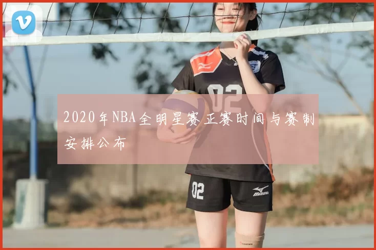 2020年NBA全明星赛正赛时间与赛制安排公布