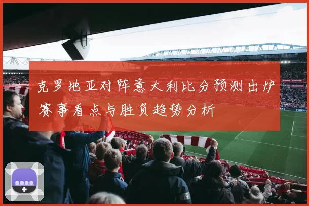 克罗地亚对阵意大利比分预测出炉 赛事看点与胜负趋势分析