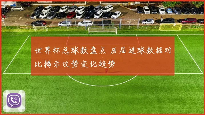 世界杯总球数盘点 历届进球数据对比揭示攻势变化趋势