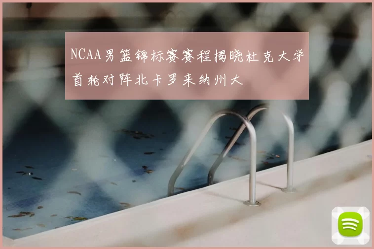 NCAA男篮锦标赛赛程揭晓杜克大学首轮对阵北卡罗来纳州大