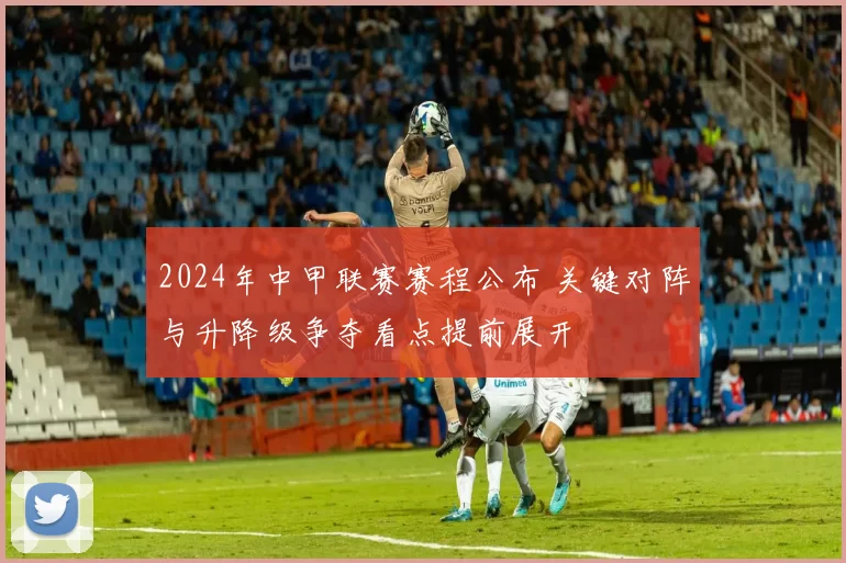 2024年中甲联赛赛程公布 关键对阵与升降级争夺看点提前展开