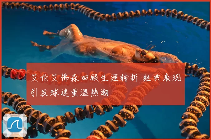 艾伦艾佛森回顾生涯转折 经典表现引发球迷重温热潮